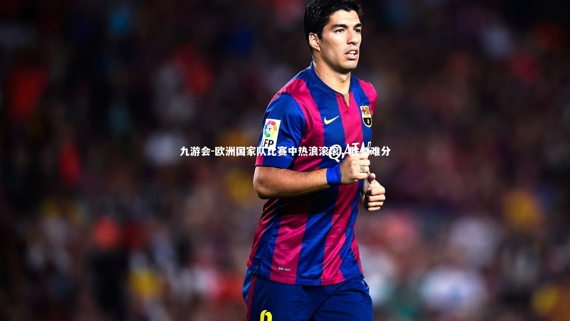 九游会-欧洲国家队比赛中热浪滚滚，胜负难分
