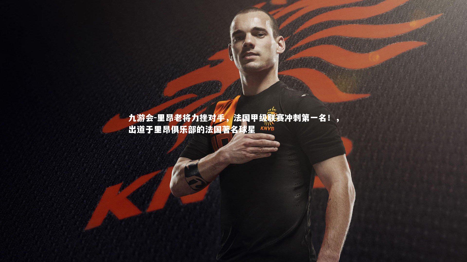 里昂老将力挫对手,法国甲级联赛冲刺第一名!,出道于里昂俱乐部的法国著名球星