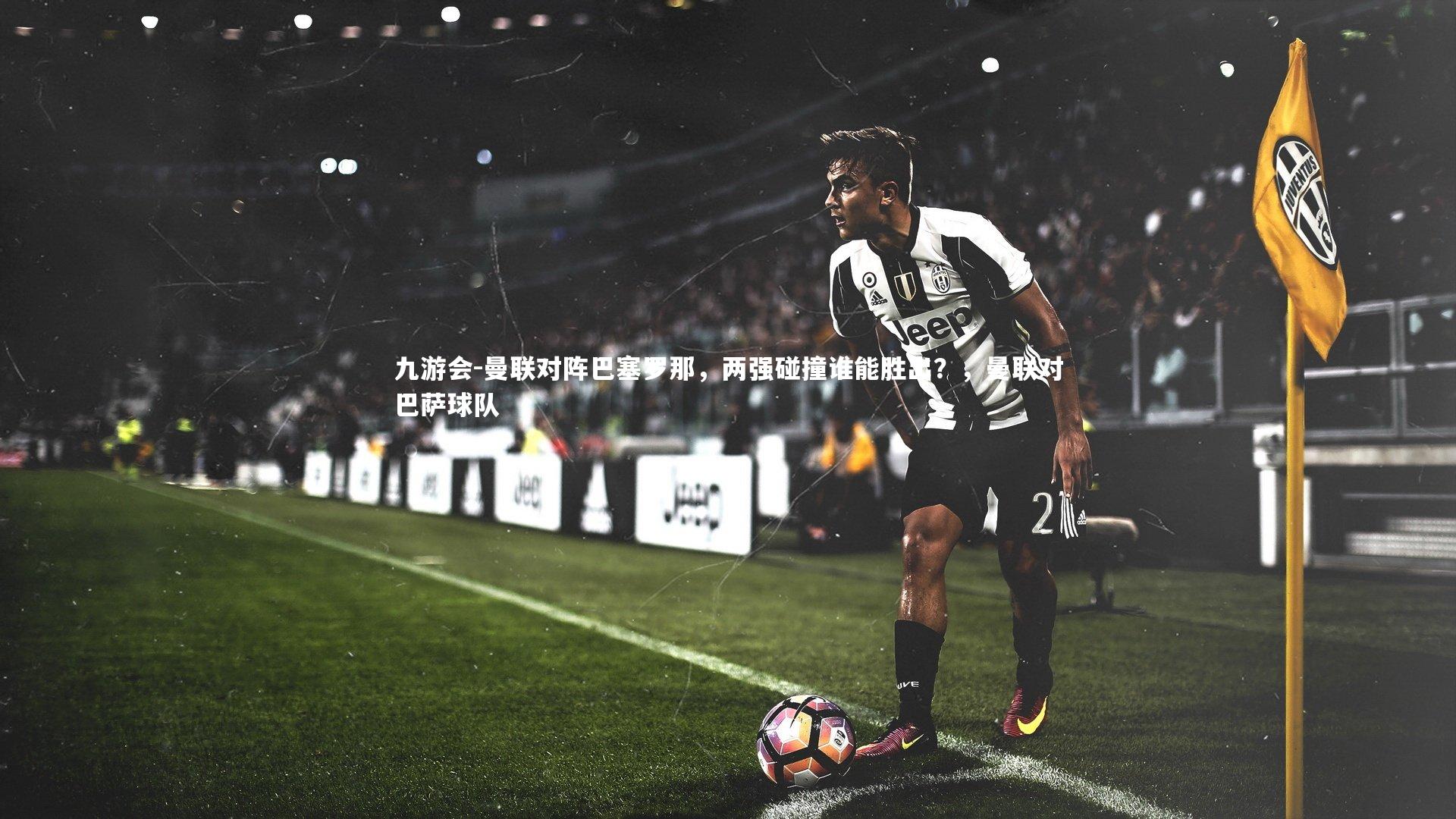 九游会-曼联对阵巴塞罗那，两强碰撞谁能胜出？，曼联对巴萨球队