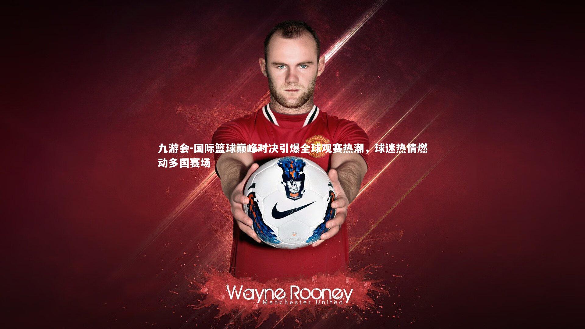 国际篮球巅峰对决引爆全球观赛热潮，球迷热情燃动多国赛场
