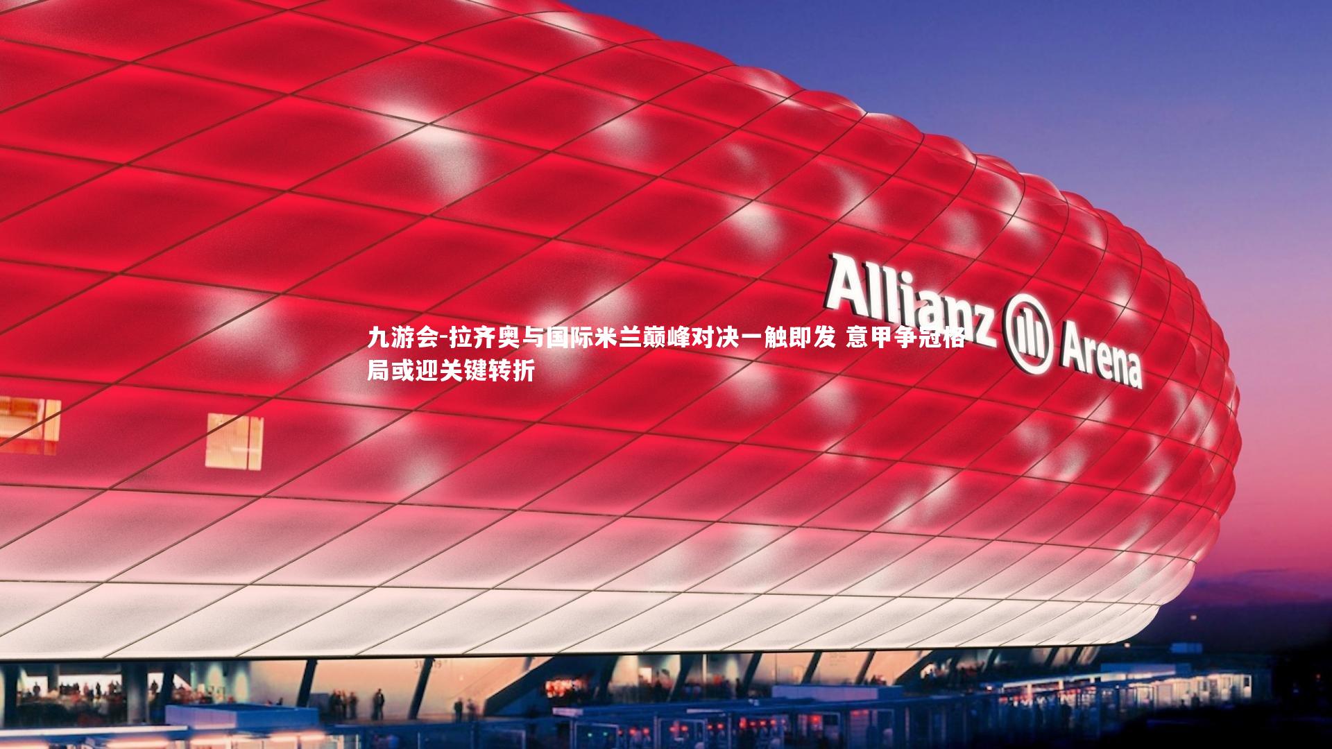 九游会-拉齐奥与国际米兰巅峰对决一触即发 意甲争冠格局或迎关键转折