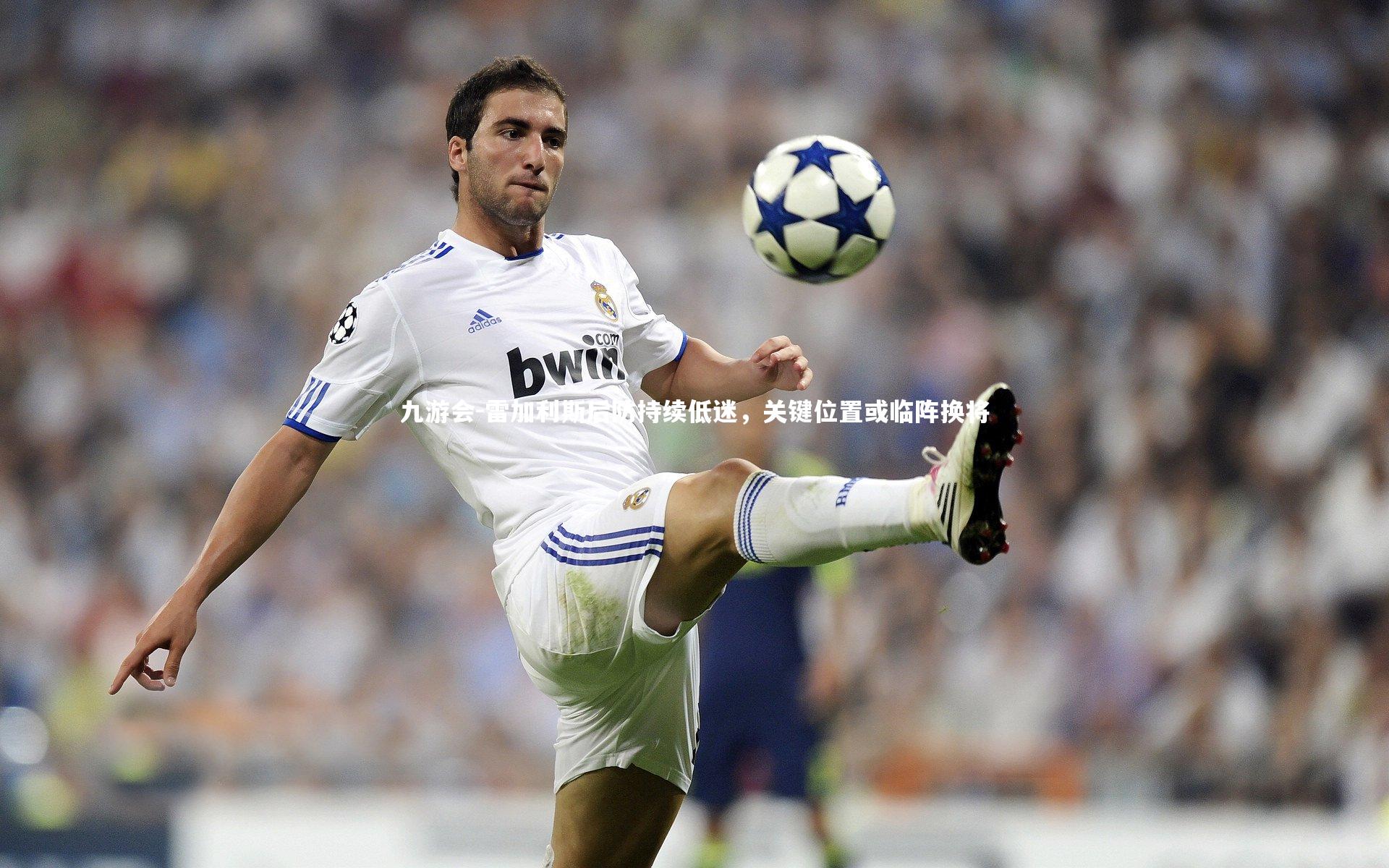 九游会-雷加利斯后防持续低迷，关键位置或临阵换将