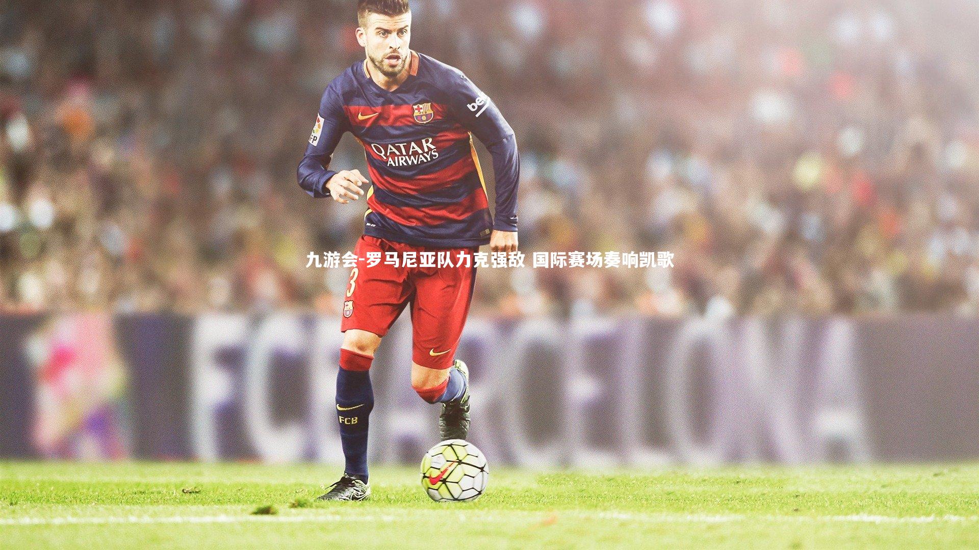 九游会-罗马尼亚队力克强敌 国际赛场奏响凯歌