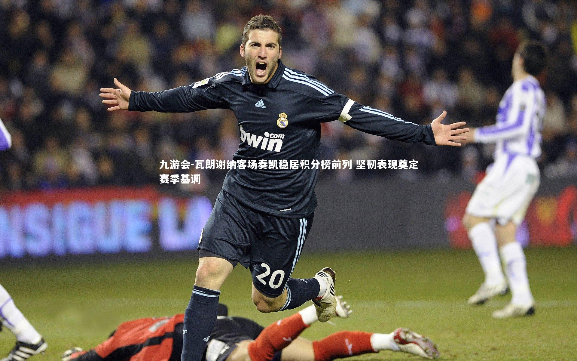 九游会-瓦朗谢纳客场奏凯稳居积分榜前列 坚韧表现奠定赛季基调