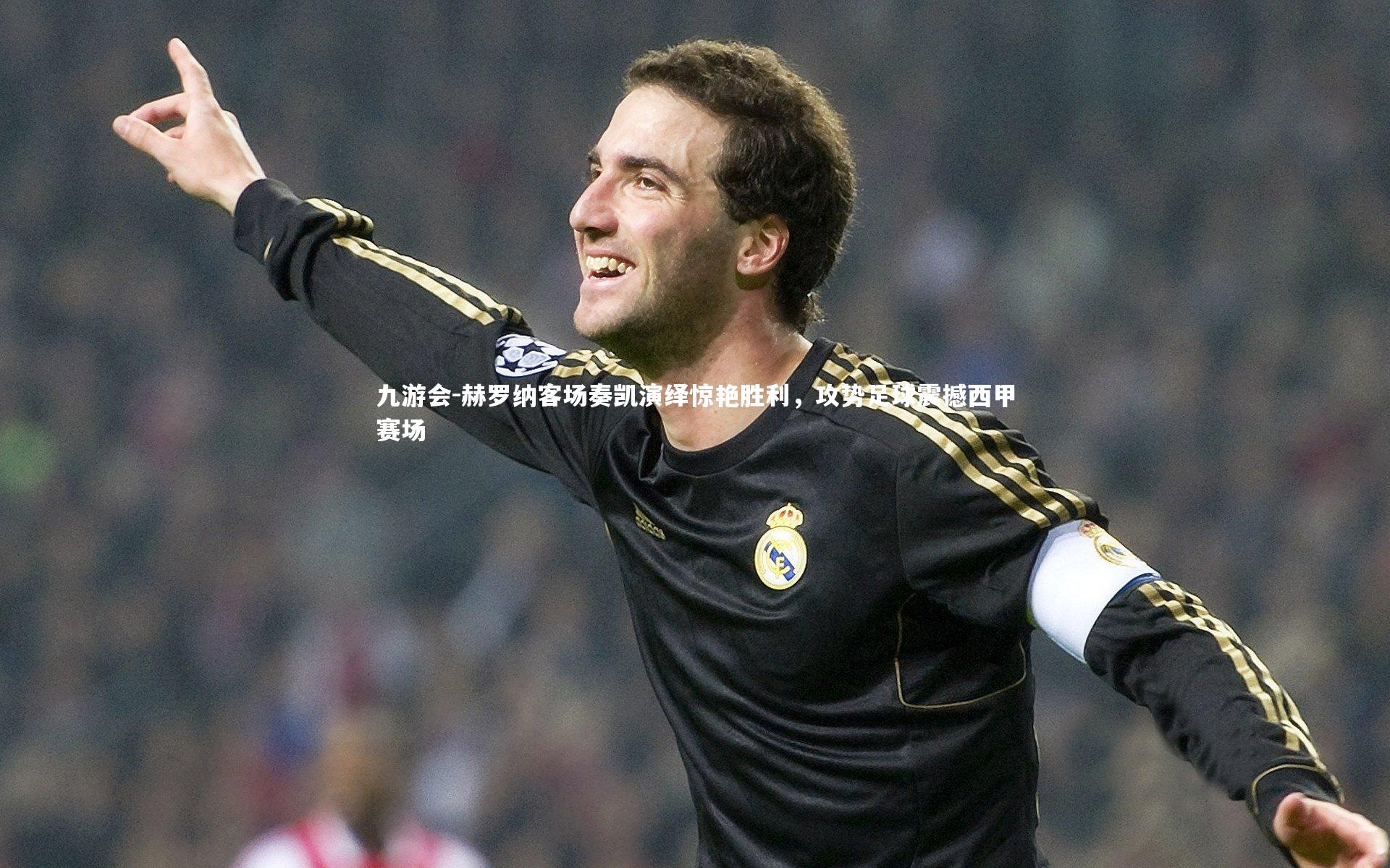 赫罗纳客场奏凯演绎惊艳胜利，攻势足球震撼西甲赛场