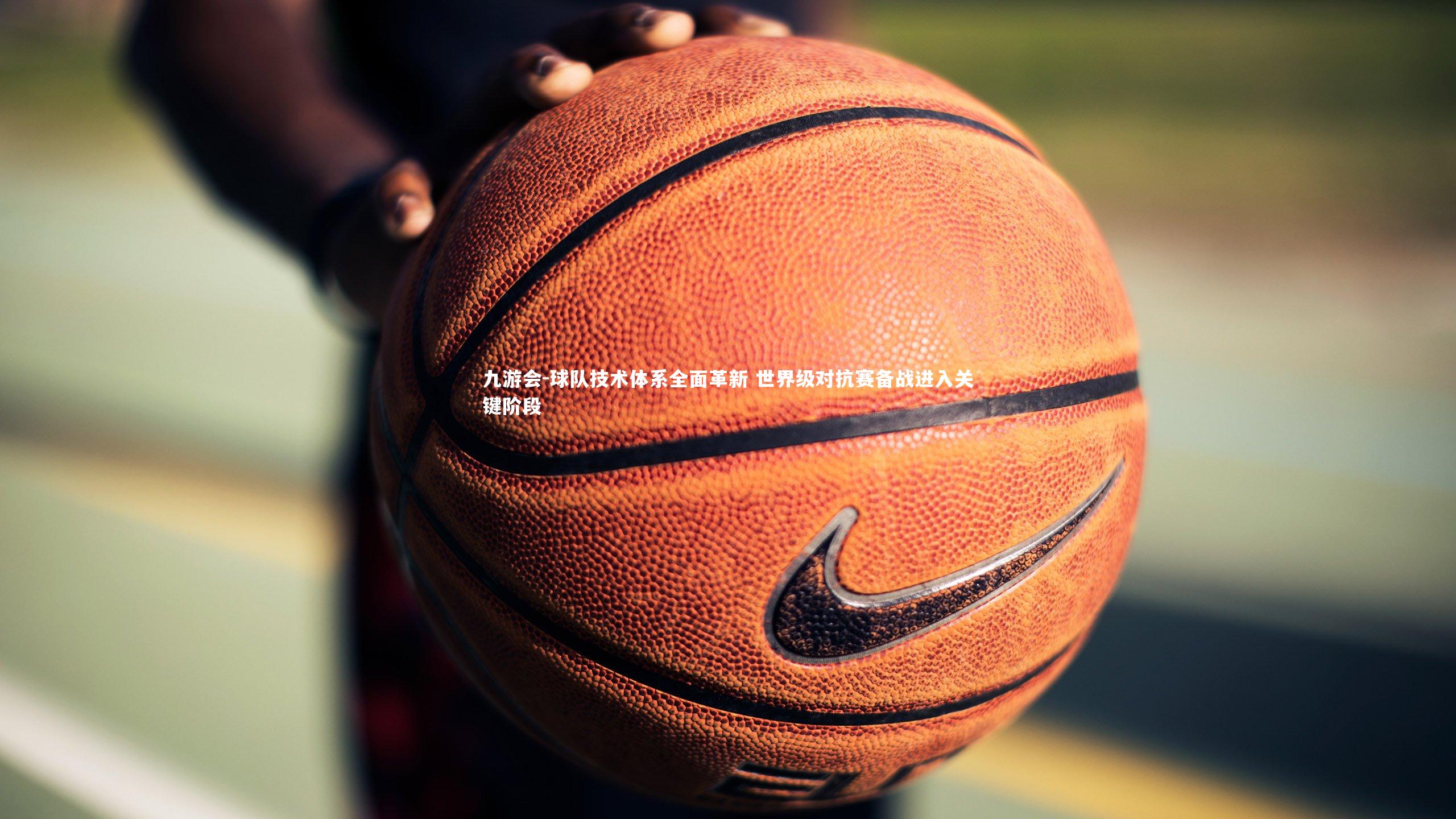 九游会-球队技术体系全面革新 世界级对抗赛备战进入关键阶段