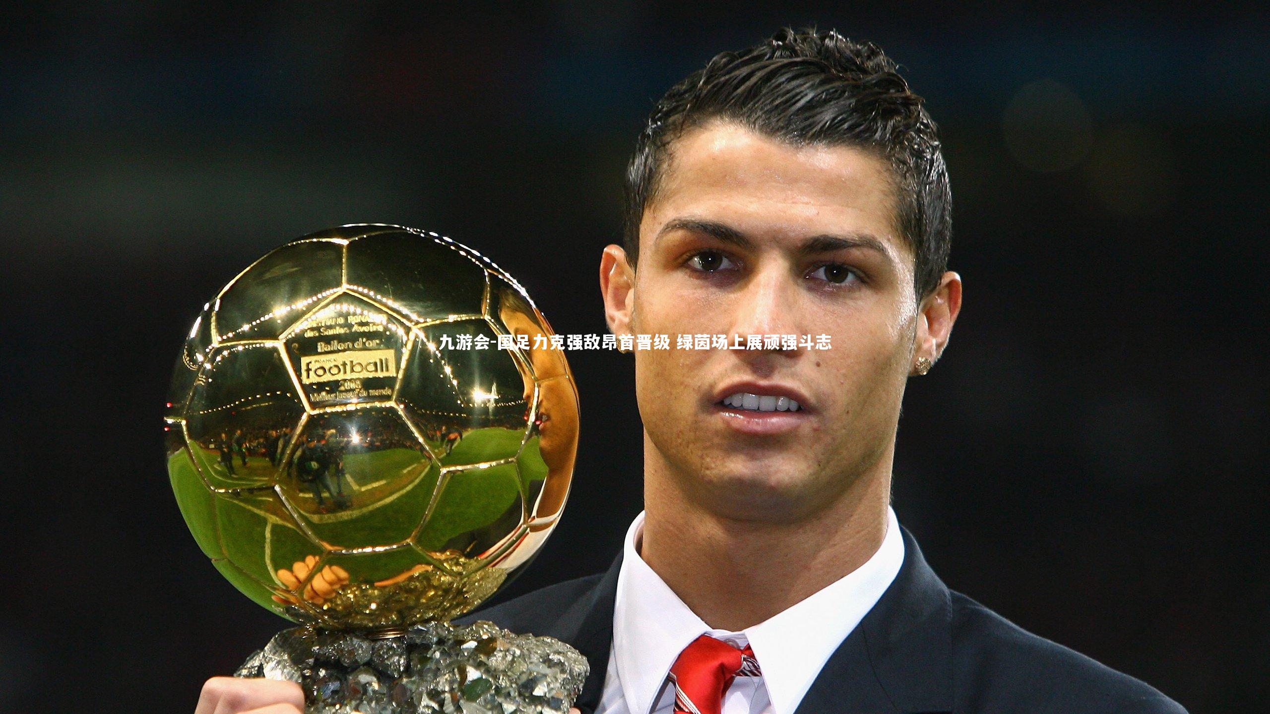 九游会-国足力克强敌昂首晋级 绿茵场上展顽强斗志