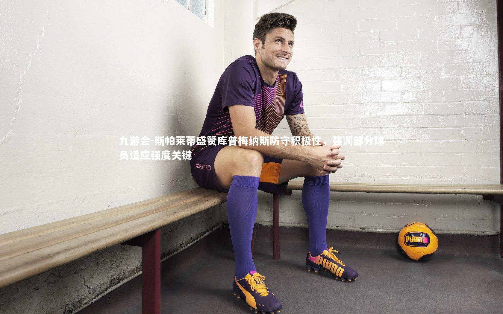 斯帕莱蒂盛赞库普梅纳斯防守积极性,强调部分球员适应强度关键