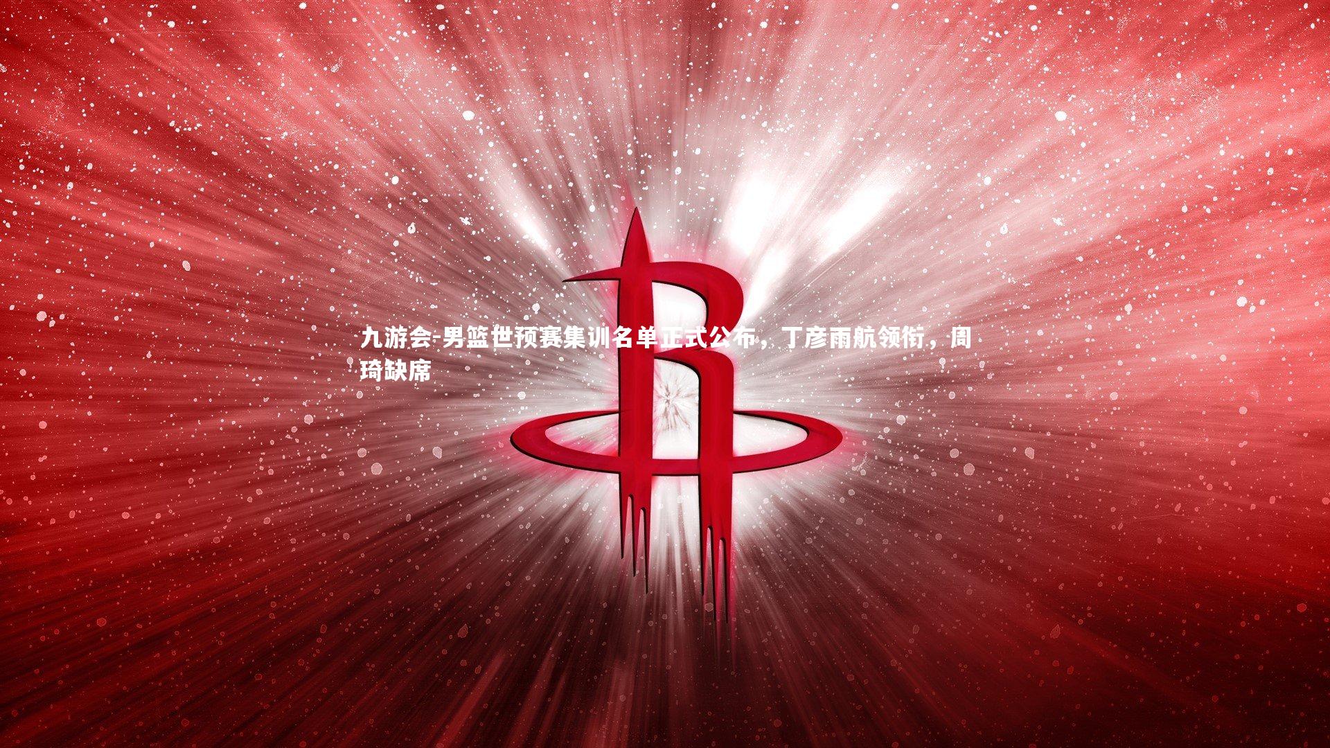 男篮世预赛集训名单正式公布,丁彦雨航领衔,周琦缺席