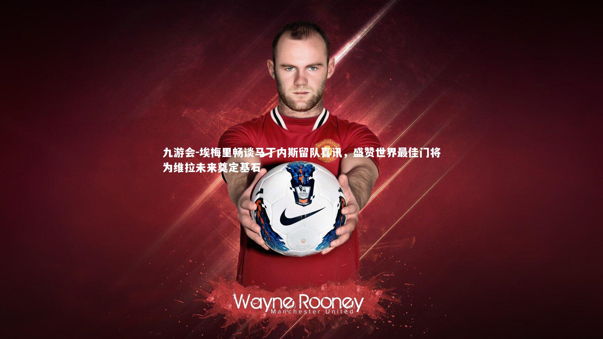 九游会-埃梅里畅谈马丁内斯留队喜讯，盛赞世界最佳门将为维拉未来奠定基石